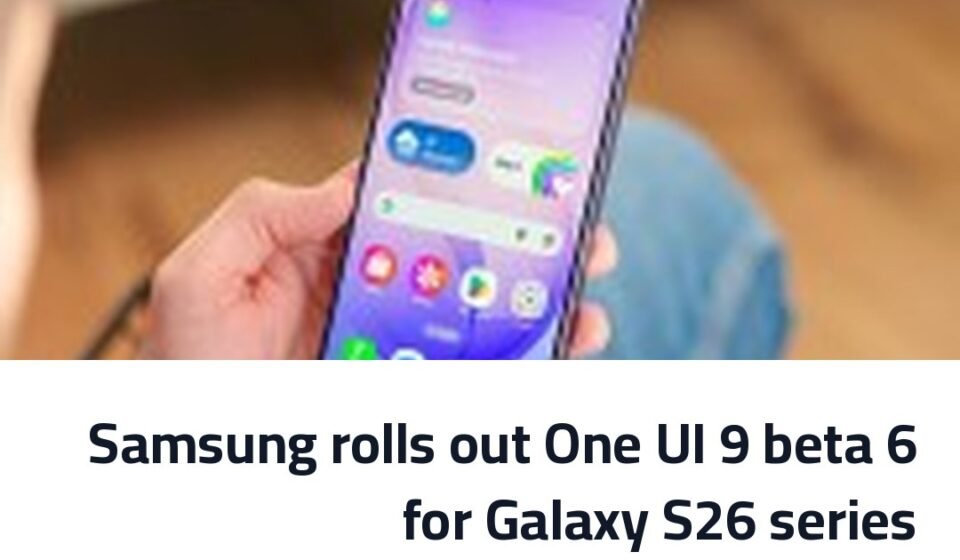 Samsung rolls out One UI 9 beta 6 for Galaxy S26 series